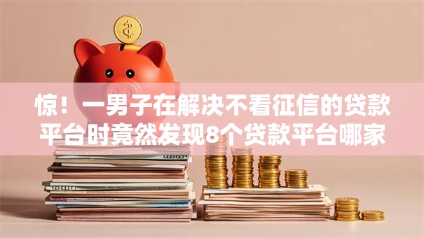 惊！一男子在解决不看征信的贷款平台时竟然发现8个贷款平台哪家好，事后分享了出来