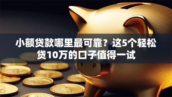 小额贷款哪里最可靠？这5个轻松贷10万的口子值得一试