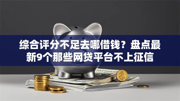 综合评分不足去哪借钱?盘点最新9个那些网贷平台不上征信 综合评分不足去哪借钱?盘点最新9个那些网贷平台不上征信