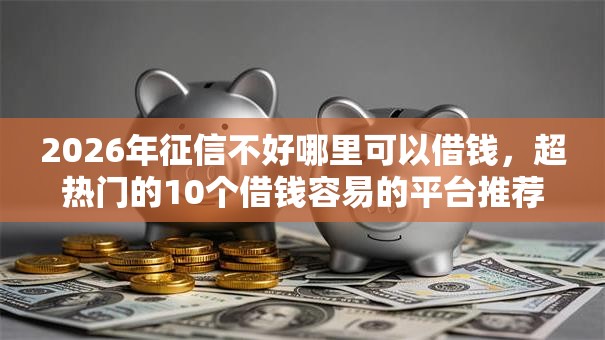 2026年征信不好哪里可以借钱,超热门的10个借钱容易的平台推荐 2026年征信不好哪里可以借钱,超热门的10个借钱容易的平台推荐