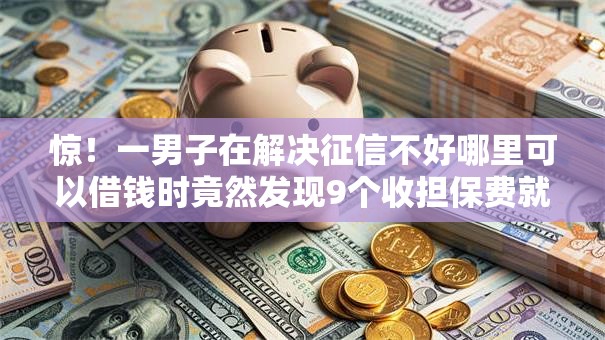惊!一男子在解决征信不好哪里可以借钱时竟然发现9个收担保费就能下款的口子,事后分享了出来 惊!一男子在解决征信不好哪里可以借钱时竟然发现9个收担保费就能下款的口子,事后分享了出来
