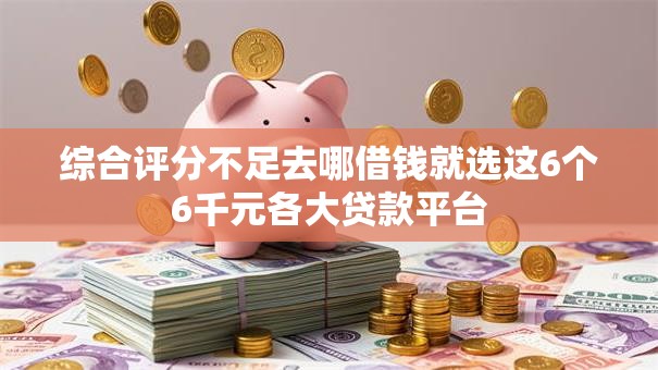 综合评分不足去哪借钱就选这6个6千元各大贷款平台