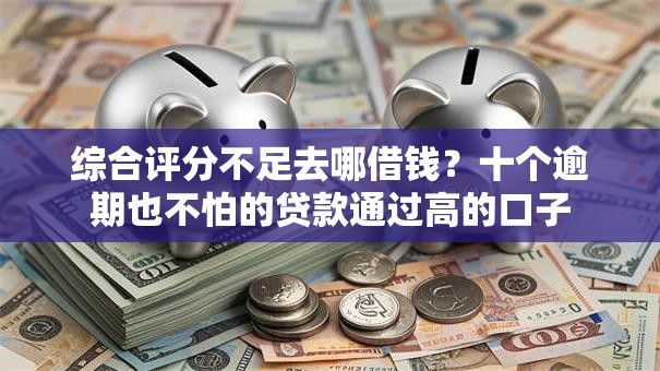 综合评分不足去哪借钱？十个逾期也不怕的贷款通过高的口子
