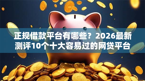 正规借款平台有哪些?2026最新测评10个十大容易过的网贷平台 正规借款平台有哪些?2026最新测评10个十大容易过的网贷平台