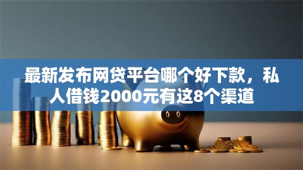 最新发布网贷平台哪个好下款,私人借钱2000元有这8个渠道 最新发布网贷平台哪个好下款,私人借钱2000元有这8个渠道