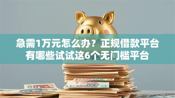 急需1万元怎么办?正规借款平台有哪些试试这6个无门槛平台 急需1万元怎么办?正规借款平台有哪些试试这6个无门槛平台