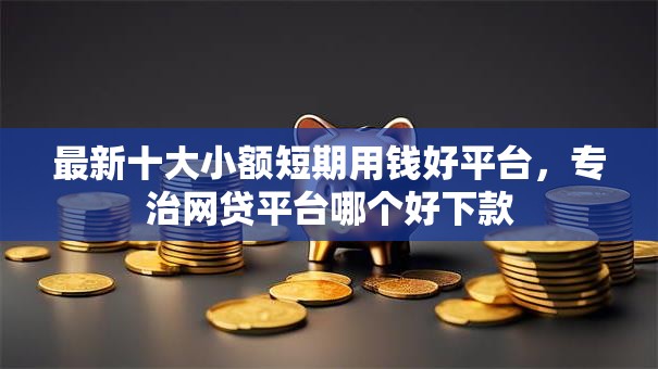 最新十大小额短期用钱好平台,专治网贷平台哪个好下款 最新十大小额短期用钱好平台,专治网贷平台哪个好下款