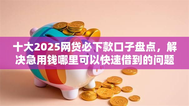 十大2025网贷必下款口子盘点,解决急用钱哪里可以快速借到的问题 十大2025网贷必下款口子盘点,解决急用钱哪里可以快速借到的问题
