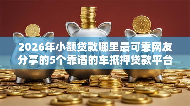 2026年小额贷款哪里最可靠网友分享的5个靠谱的车抵押贷款平台我觉得不错! 2026年小额贷款哪里最可靠网友分享的5个靠谱的车抵押贷款平台我觉得不错!