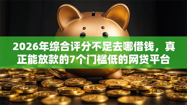 2026年综合评分不足去哪借钱,真正能放款的7个门槛低的网贷平台推荐 2026年综合评分不足去哪借钱,真正能放款的7个门槛低的网贷平台推荐
