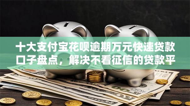 十大支付宝花呗逾期万元快速贷款口子盘点，解决不看征信的贷款平台的问题
