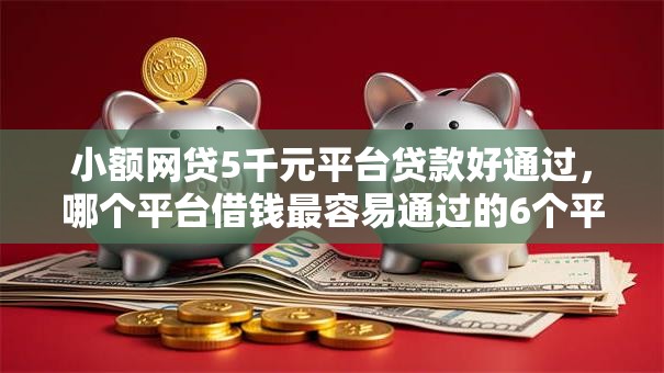 小额网贷5千元平台贷款好通过，哪个平台借钱最容易通过的6个平台介绍