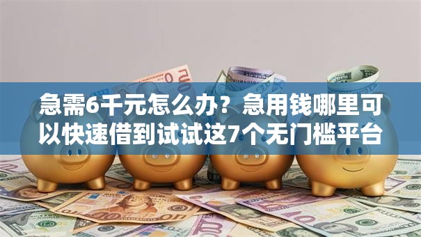 急需6千元怎么办？急用钱哪里可以快速借到试试这7个无门槛平台
