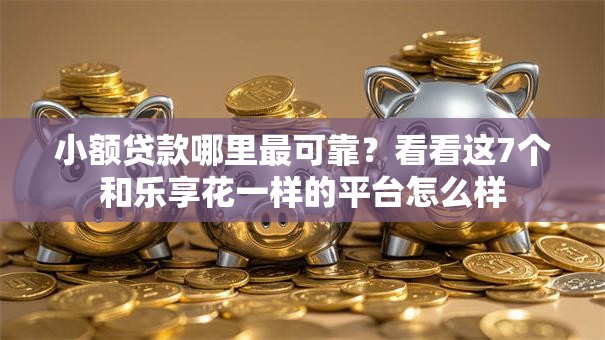 小额贷款哪里最可靠?看看这7个和乐享花一样的平台怎么样 小额贷款哪里最可靠?看看这7个和乐享花一样的平台怎么样