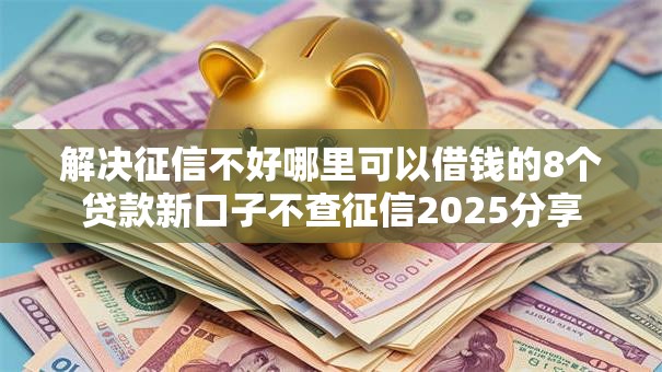 解决征信不好哪里可以借钱的8个贷款新口子不查征信2025分享 解决征信不好哪里可以借钱的8个贷款新口子不查征信2025分享