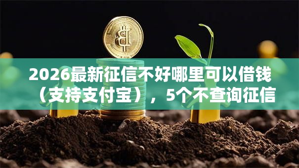 2026最新征信不好哪里可以借钱(支持支付宝),5个不查询征信的贷款平台无私分享 2026最新征信不好哪里可以借钱(支持支付宝),5个不查询征信的贷款平台无私分享