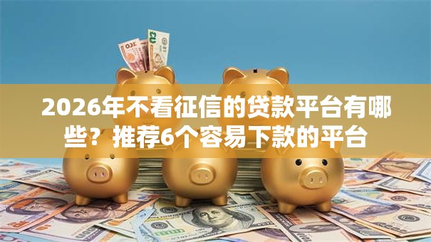 2026年不看征信的贷款平台有哪些?推荐6个容易下款的平台 2026年不看征信的贷款平台有哪些?推荐6个容易下款的平台