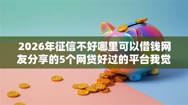 2026年征信不好哪里可以借钱网友分享的5个网贷好过的平台我觉得不错！