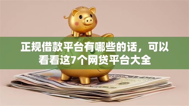 正规借款平台有哪些的话，可以看看这7个网贷平台大全