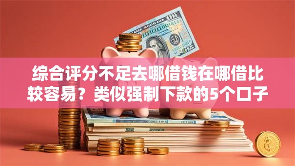 综合评分不足去哪借钱在哪借比较容易？类似强制下款的5个口子参考
