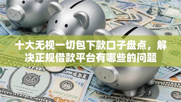 十大无视一切包下款口子盘点，解决正规借款平台有哪些的问题