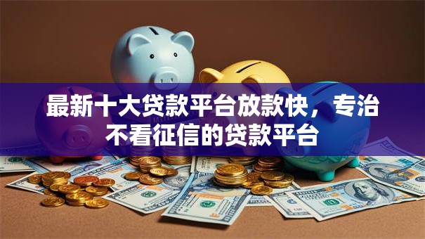 最新十大贷款平台放款快，专治不看征信的贷款平台