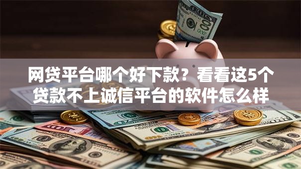 网贷平台哪个好下款？看看这5个贷款不上诚信平台的软件怎么样