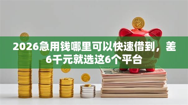 2026急用钱哪里可以快速借到，差6千元就选这6个平台