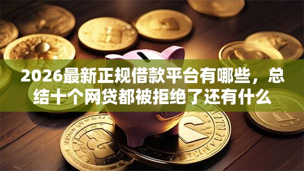 2026最新正规借款平台有哪些，总结十个网贷都被拒绝了还有什么口子！