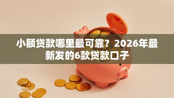 小额贷款哪里最可靠?2026年最新发的6款贷款口子 小额贷款哪里最可靠?2026年最新发的6款贷款口子