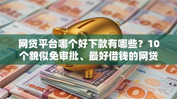 网贷平台哪个好下款有哪些？10个貌似免审批、最好借钱的网贷平台不看数据合集
