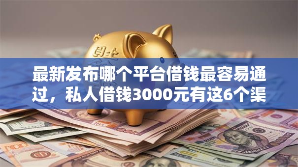 最新发布哪个平台借钱最容易通过，私人借钱3000元有这6个渠道