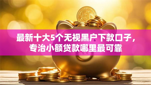最新十大5个无视黑户下款口子,专治小额贷款哪里最可靠 最新十大5个无视黑户下款口子,专治小额贷款哪里最可靠