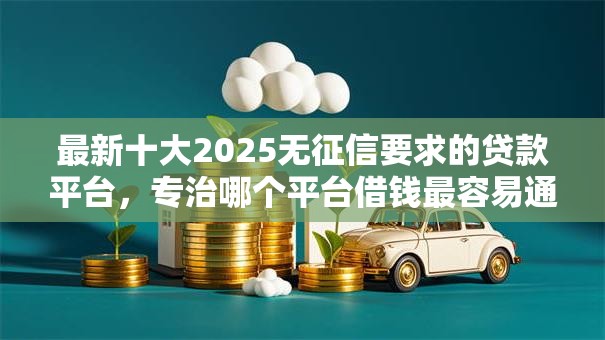 最新十大2025无征信要求的贷款平台,专治哪个平台借钱最容易通过 最新十大2025无征信要求的贷款平台,专治哪个平台借钱最容易通过