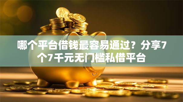 哪个平台借钱最容易通过？分享7个7千元无门槛私借平台