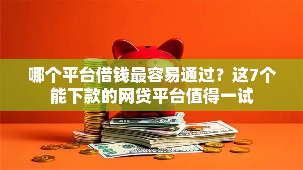 哪个平台借钱最容易通过？这7个能下款的网贷平台值得一试