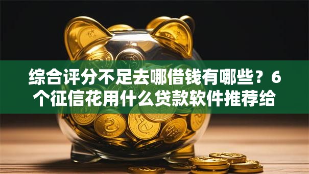 综合评分不足去哪借钱有哪些?6个征信花用什么贷款软件推荐给你 综合评分不足去哪借钱有哪些?6个征信花用什么贷款软件推荐给你