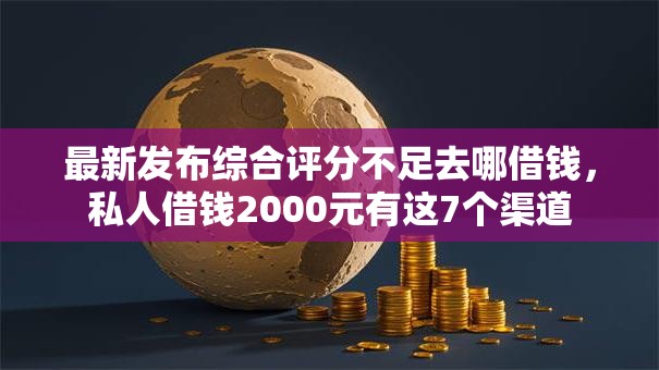 最新发布综合评分不足去哪借钱，私人借钱2000元有这7个渠道
