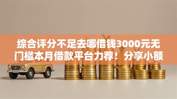 综合评分不足去哪借钱3000元无门槛本月借款平台力荐！分享小额网贷口子3000元无门槛借款