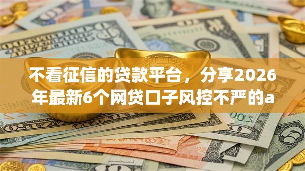 不看征信的贷款平台，分享2026年最新6个网贷口子风控不严的app