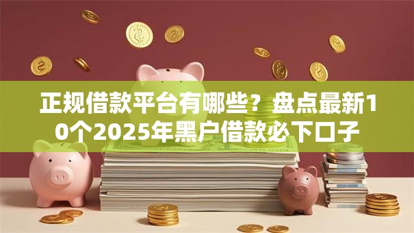 正规借款平台有哪些？盘点最新10个2025年黑户借款必下口子
