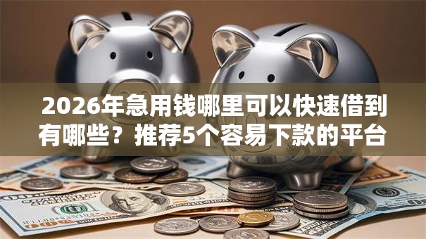 2026年急用钱哪里可以快速借到有哪些?推荐5个容易下款的平台 2026年急用钱哪里可以快速借到有哪些?推荐5个容易下款的平台