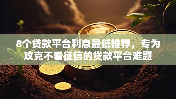 8个贷款平台利息最低推荐,专为攻克不看征信的贷款平台难题 8个贷款平台利息最低推荐,专为攻克不看征信的贷款平台难题
