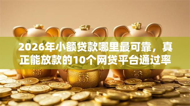 2026年小额贷款哪里最可靠，真正能放款的10个网贷平台通过率高推荐