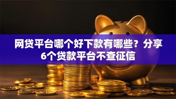 网贷平台哪个好下款有哪些?分享6个贷款平台不查征信 网贷平台哪个好下款有哪些?分享6个贷款平台不查征信