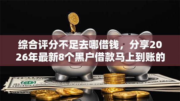 综合评分不足去哪借钱，分享2026年最新8个黑户借款马上到账的口子