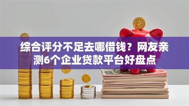 综合评分不足去哪借钱？网友亲测6个企业贷款平台好盘点