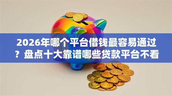 2026年哪个平台借钱最容易通过？盘点十大靠谱哪些贷款平台不看征信