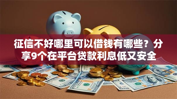 征信不好哪里可以借钱有哪些？分享9个在平台贷款利息低又安全