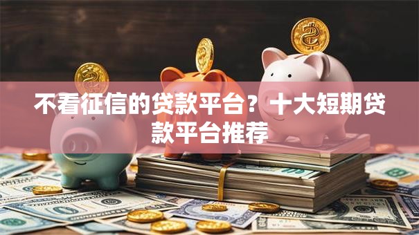 不看征信的贷款平台?十大短期贷款平台推荐 不看征信的贷款平台?十大短期贷款平台推荐